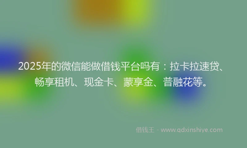 2025年的微信能做借钱平台吗有：拉卡拉速贷、畅享租机、现金卡、蒙享金、普融花等。