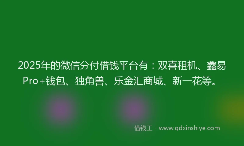 2025年的微信分付借钱平台有：双喜租机、鑫易Pro+钱包、独角兽、乐金汇商城、新一花等。