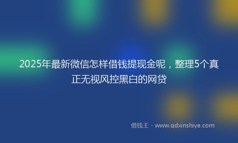 2025年最新微信怎样借钱提现金呢，整理5个真正无视风控黑白的网贷