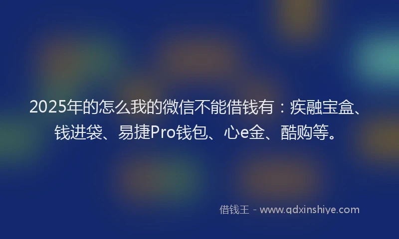 2025年的怎么我的微信不能借钱有：疾融宝盒、钱进袋、易捷Pro钱包、心e金、酷购等。