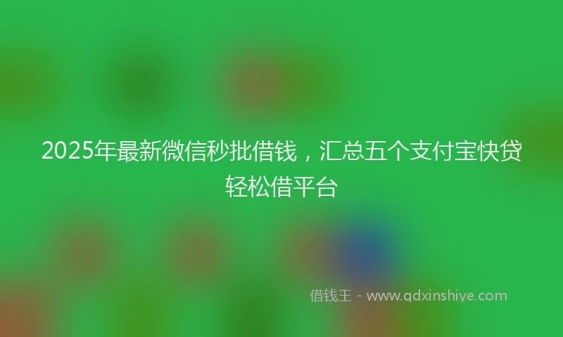 2025年最新微信秒批借钱，汇总五个支付宝快贷轻松借平台