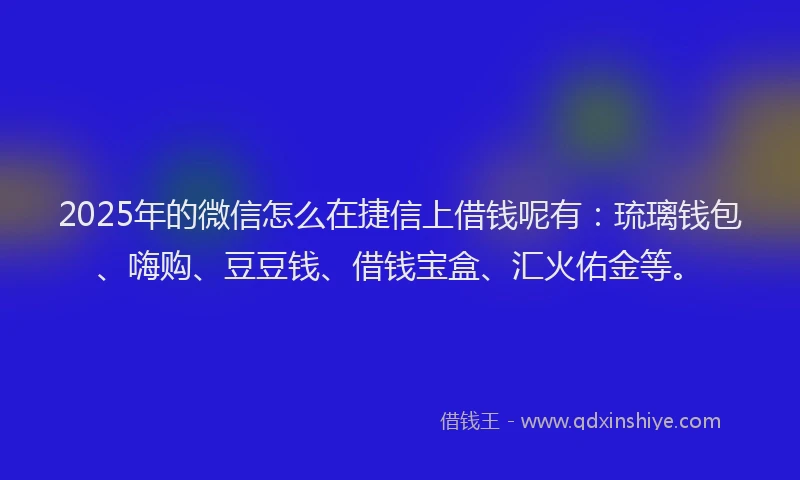 2025年的微信怎么在捷信上借钱呢有：琉璃钱包、嗨购、豆豆钱、借钱宝盒、汇火佑金等。