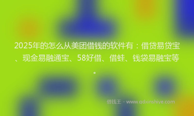 2025年的怎么从美团借钱的软件有：借贷易贷宝、现金易融通宝、58好借、借蛙、钱袋易融宝等。