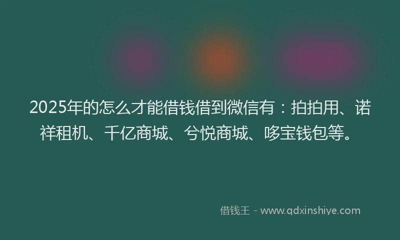 2025年的怎么才能借钱借到微信有：拍拍用、诺祥租机、千亿商城、兮悦商城、哆宝钱包等。