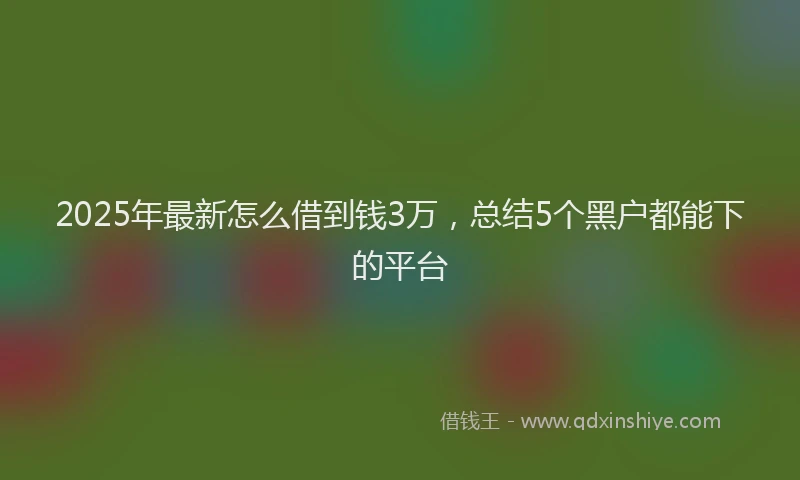 2025年最新怎么借到钱3万，总结5个黑户都能下的平台