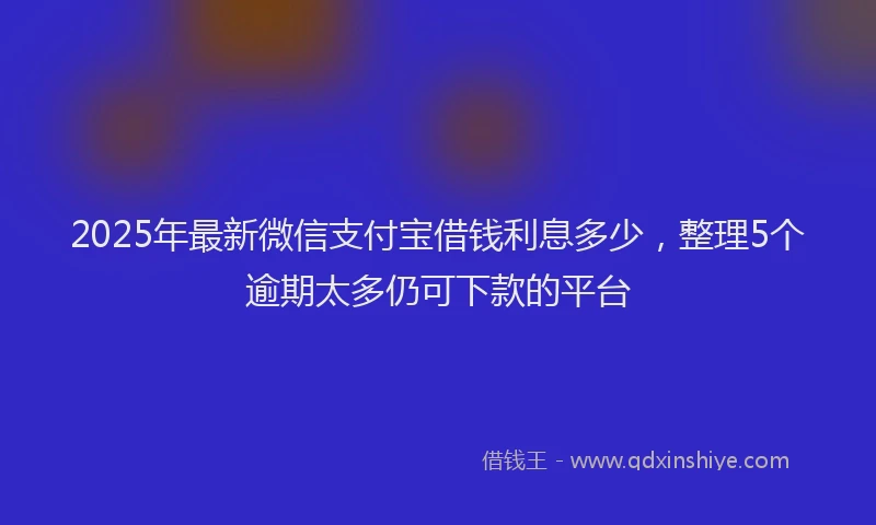 2025年最新微信支付宝借钱利息多少，整理5个逾期太多仍可下款的平台