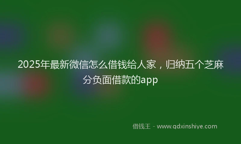 2025年最新微信怎么借钱给人家，归纳五个芝麻分负面借款的app