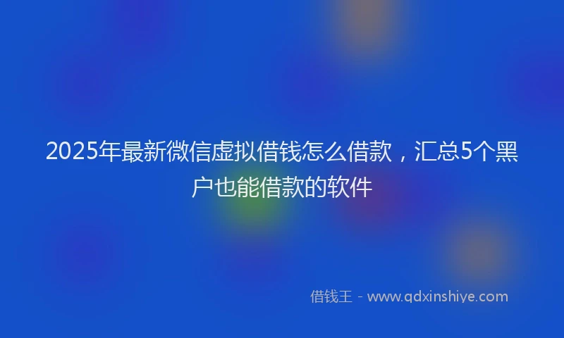 2025年最新微信虚拟借钱怎么借款，汇总5个黑户也能借款的软件