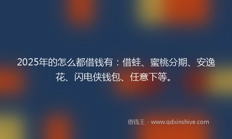 2025年的怎么都借钱有：借蛙、蜜桃分期、安逸花、闪电侠钱包、任意下等。