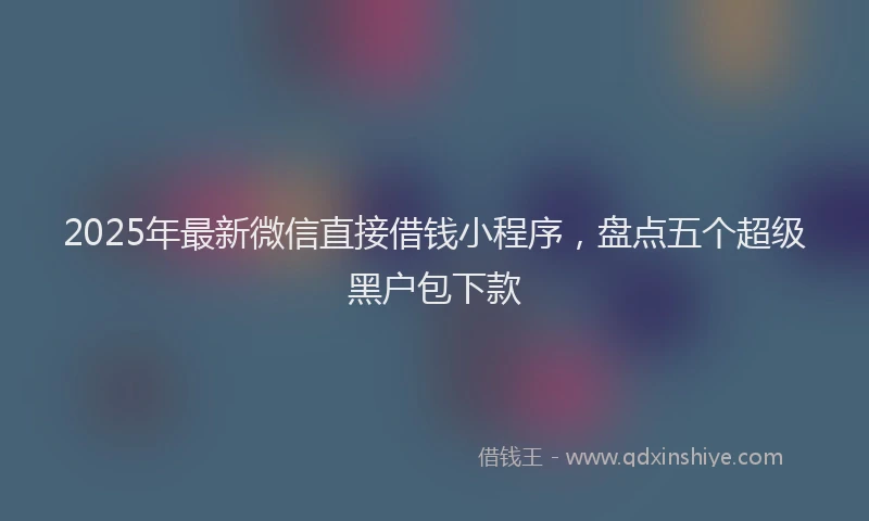 2025年最新微信直接借钱小程序，盘点五个超级黑户包下款