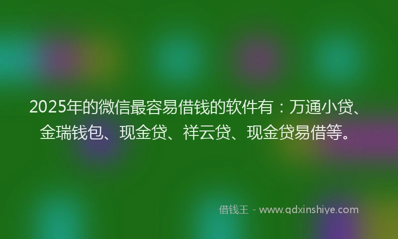 2025年的微信最容易借钱的软件有：万通小贷、金瑞钱包、现金贷、祥云贷、现金贷易借等。