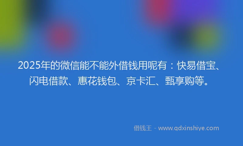 2025年的微信能不能外借钱用呢有：快易借宝、闪电借款、惠花钱包、京卡汇、甄享购等。