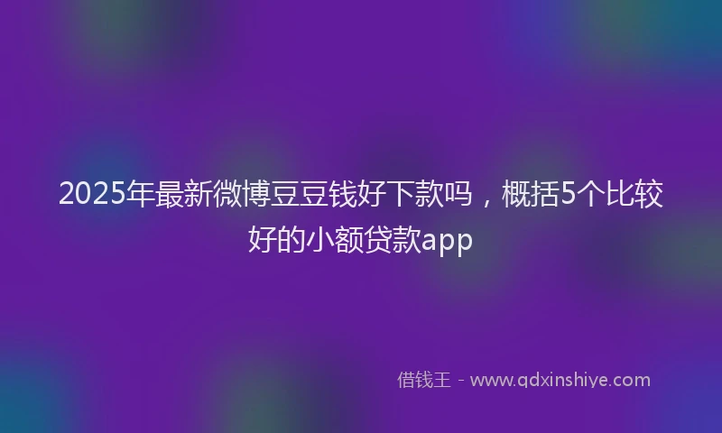 2025年最新微博豆豆钱好下款吗，概括5个比较好的小额贷款app