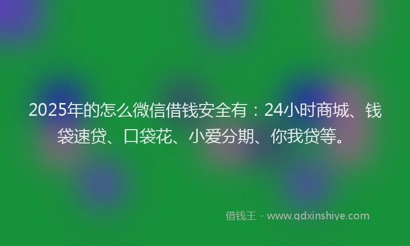 2025年的怎么微信借钱安全有：24小时商城、钱袋速贷、口袋花、小爱分期、你我贷等。