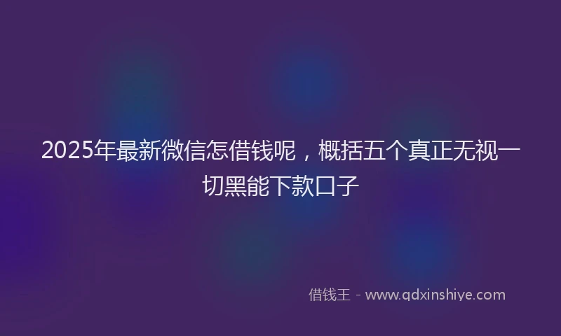 2025年最新微信怎借钱呢，概括五个真正无视一切黑能下款口子