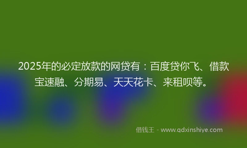 2025年的必定放款的网贷有：百度贷你飞、借款宝速融、分期易、天天花卡、来租呗等。