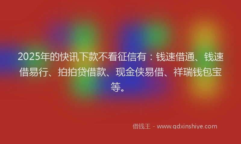 2025年的快讯下款不看征信有：钱速借通、钱速借易行、拍拍贷借款、现金侠易借、祥瑞钱包宝等。