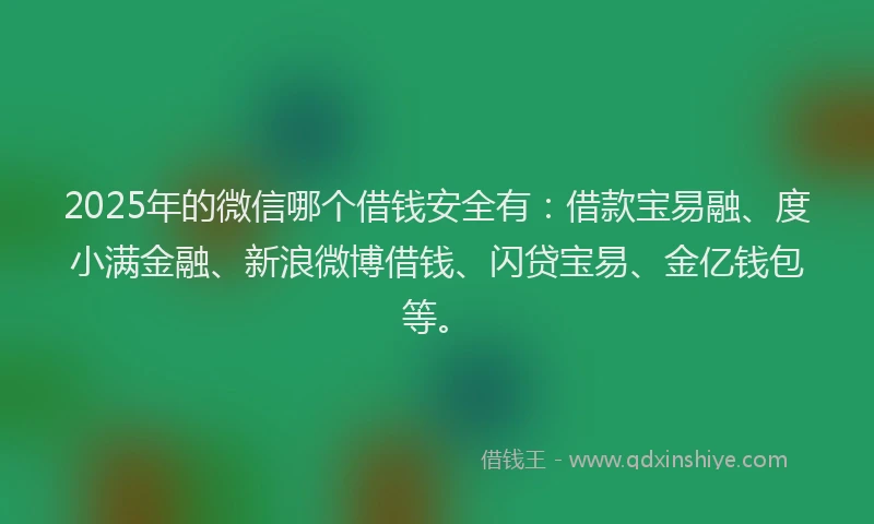 2025年的微信哪个借钱安全有：借款宝易融、度小满金融、新浪微博借钱、闪贷宝易、金亿钱包等。