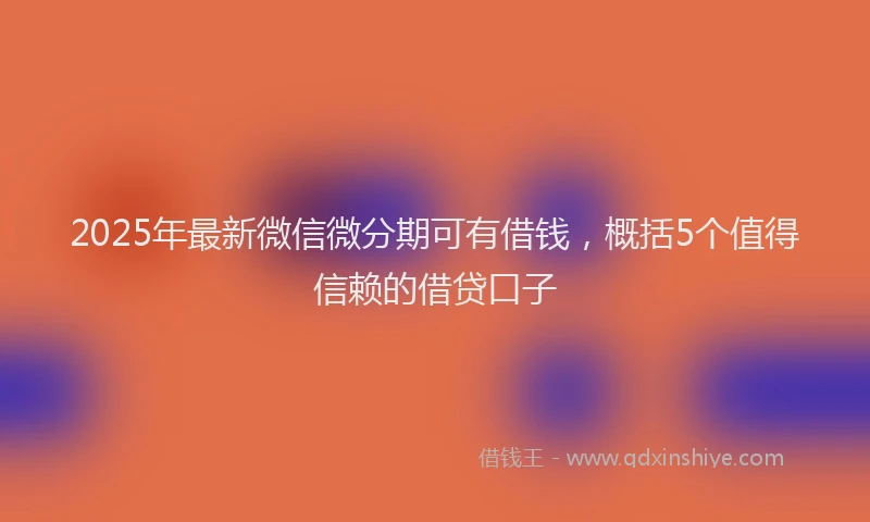 2025年最新微信微分期可有借钱，概括5个值得信赖的借贷口子