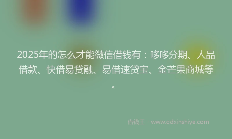 2025年的怎么才能微信借钱有：哆哆分期、人品借款、快借易贷融、易借速贷宝、金芒果商城等。