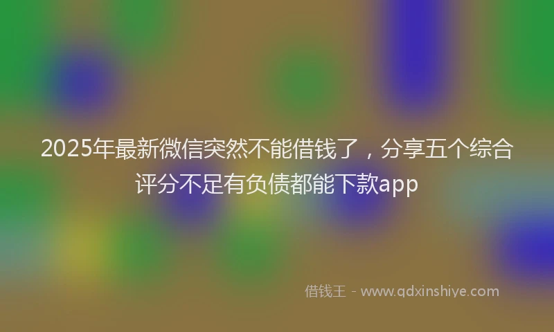 2025年最新微信突然不能借钱了，分享五个综合评分不足有负债都能下款app