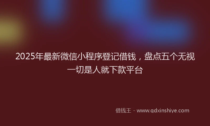 2025年最新微信小程序登记借钱，盘点五个无视一切是人就下款平台