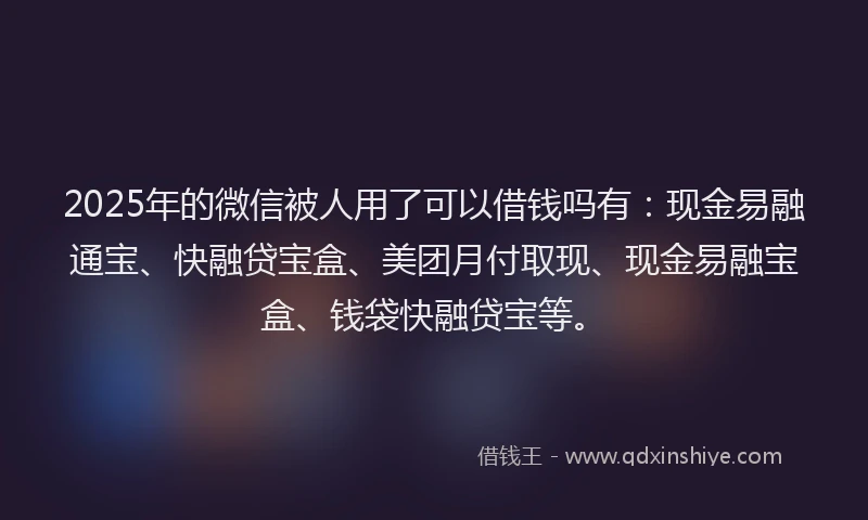 2025年的微信被人用了可以借钱吗有：现金易融通宝、快融贷宝盒、美团月付取现、现金易融宝盒、钱袋快融贷宝等。