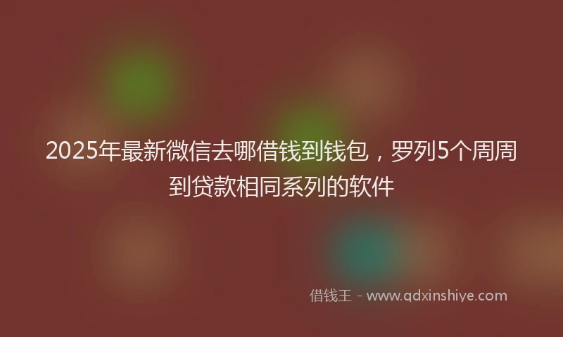 2025年最新微信去哪借钱到钱包，罗列5个周周到贷款相同系列的软件