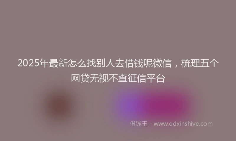 2025年最新怎么找别人去借钱呢微信，梳理五个网贷无视不查征信平台