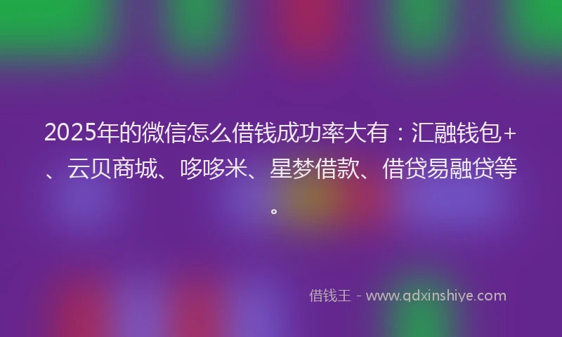 2025年的微信怎么借钱成功率大有：汇融钱包+、云贝商城、哆哆米、星梦借款、借贷易融贷等。