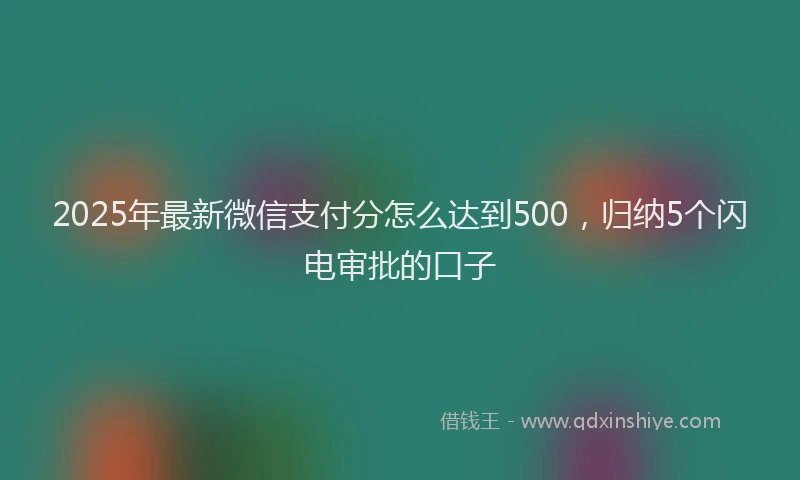 2025年最新微信支付分怎么达到500，归纳5个闪电审批的口子