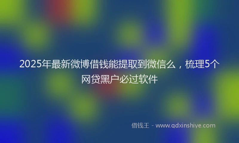 2025年最新微博借钱能提取到微信么，梳理5个网贷黑户必过软件