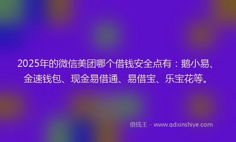 2025年的微信美团哪个借钱安全点有：鹅小易、金速钱包、现金易借通、易借宝、乐宝花等。