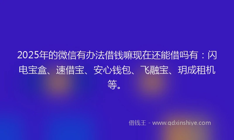 2025年的微信有办法借钱嘛现在还能借吗有：闪电宝盒、速借宝、安心钱包、飞融宝、玥成租机等。