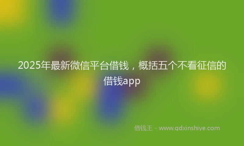 2025年最新微信平台借钱，概括五个不看征信的借钱app