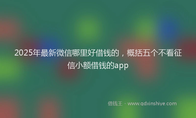 2025年最新微信哪里好借钱的，概括五个不看征信小额借钱的app