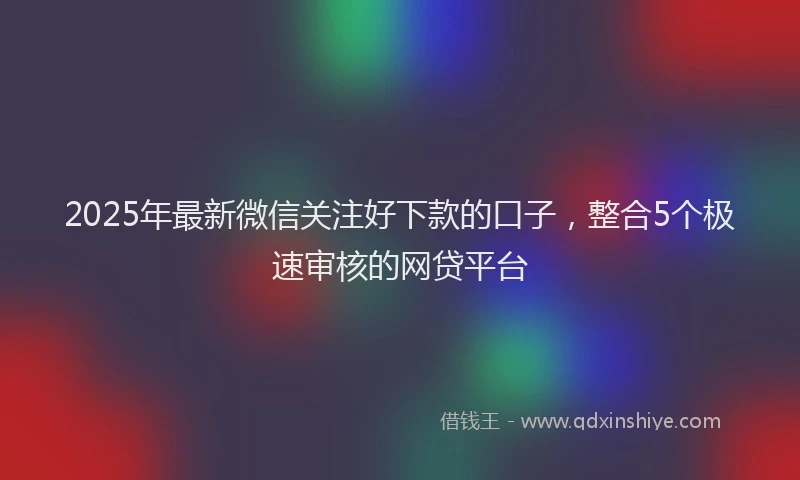 2025年最新微信关注好下款的口子,整合5个极速审核的网贷平台