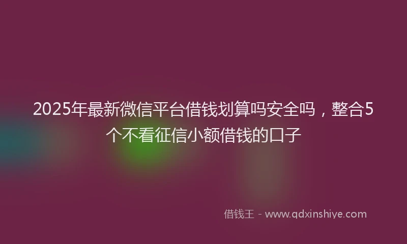 2025年最新微信平台借钱划算吗安全吗，整合5个不看征信小额借钱的口子