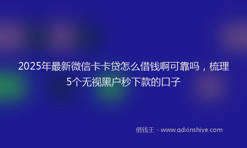 2025年最新微信卡卡贷怎么借钱啊可靠吗，梳理5个无视黑户秒下款的口子