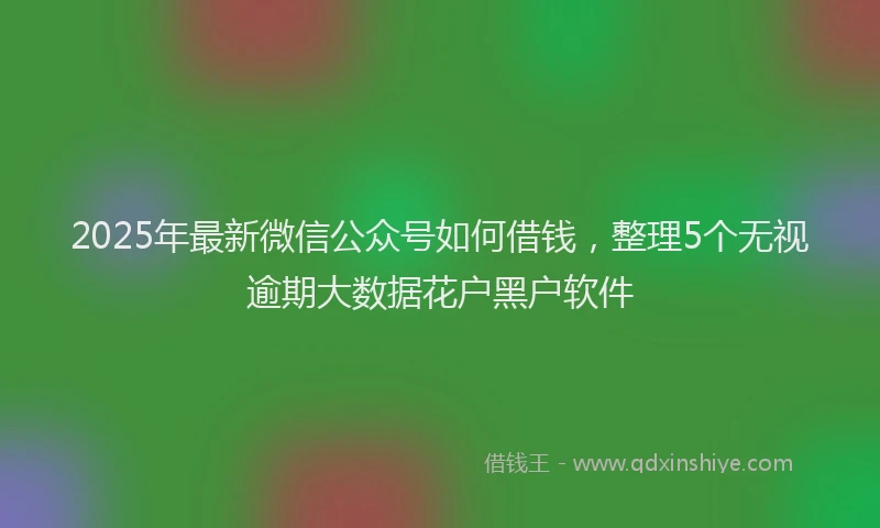2025年最新微信公众号如何借钱，整理5个无视逾期大数据花户黑户软件