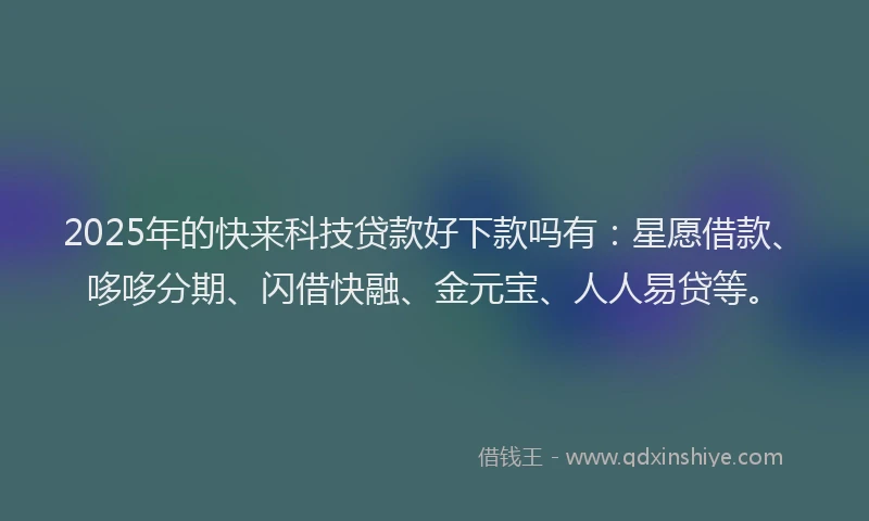 2025年的快来科技贷款好下款吗有：星愿借款、哆哆分期、闪借快融、金元宝、人人易贷等。