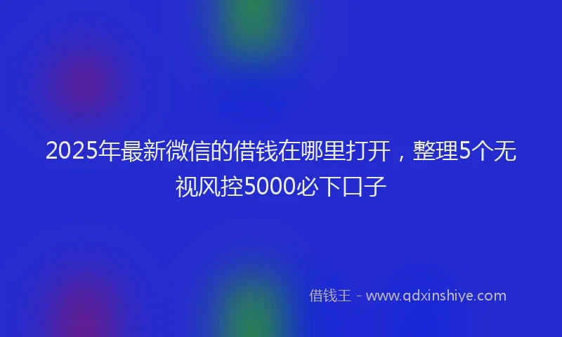 2025年最新微信的借钱在哪里打开，整理5个无视风控5000必下口子