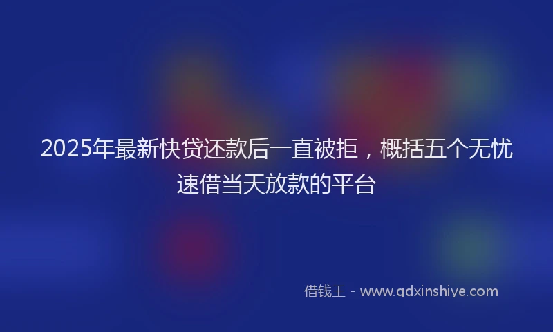 2025年最新快贷还款后一直被拒，概括五个无忧速借当天放款的平台