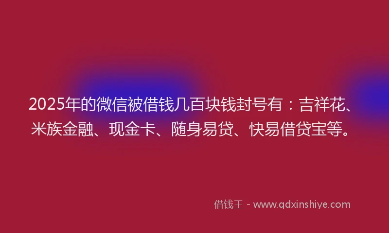 2025年的微信被借钱几百块钱封号有：吉祥花、米族金融、现金卡、随身易贷、快易借贷宝等。