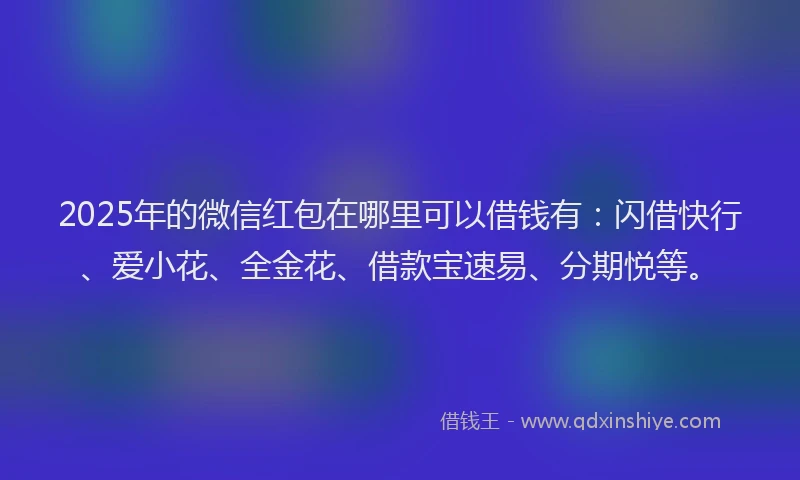 2025年的微信红包在哪里可以借钱有：闪借快行、爱小花、全金花、借款宝速易、分期悦等。