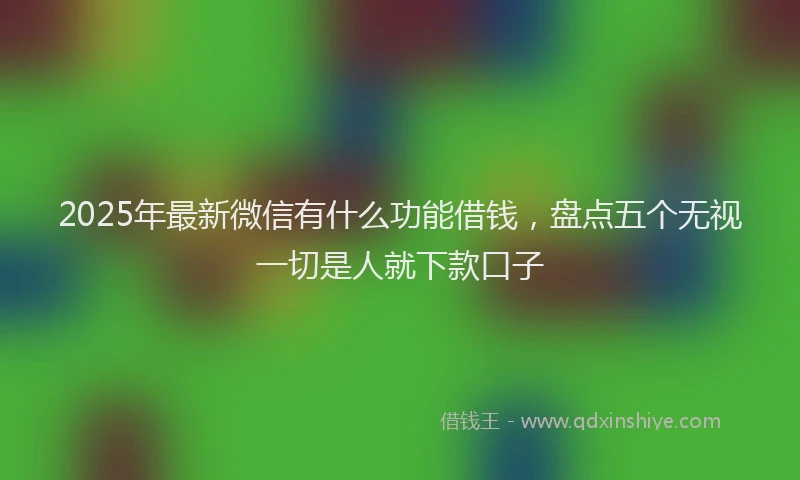 2025年最新微信有什么功能借钱，盘点五个无视一切是人就下款口子