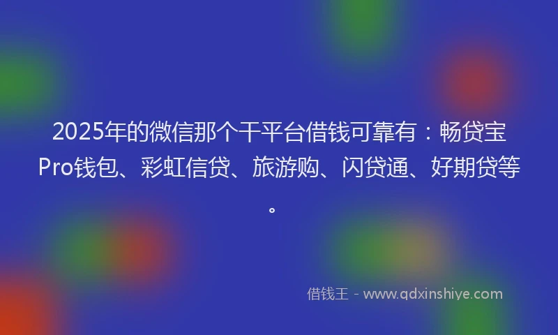 2025年的微信那个干平台借钱可靠有：畅贷宝Pro钱包、彩虹信贷、旅游购、闪贷通、好期贷等。