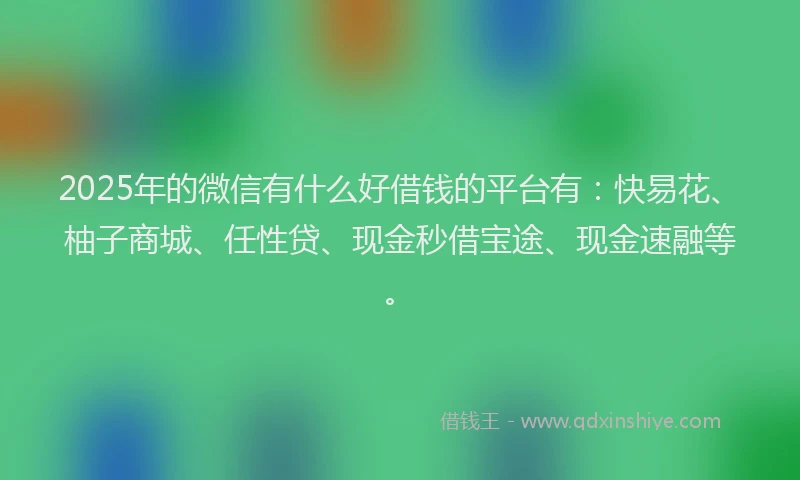 2025年的微信有什么好借钱的平台有：快易花、柚子商城、任性贷、现金秒借宝途、现金速融等。