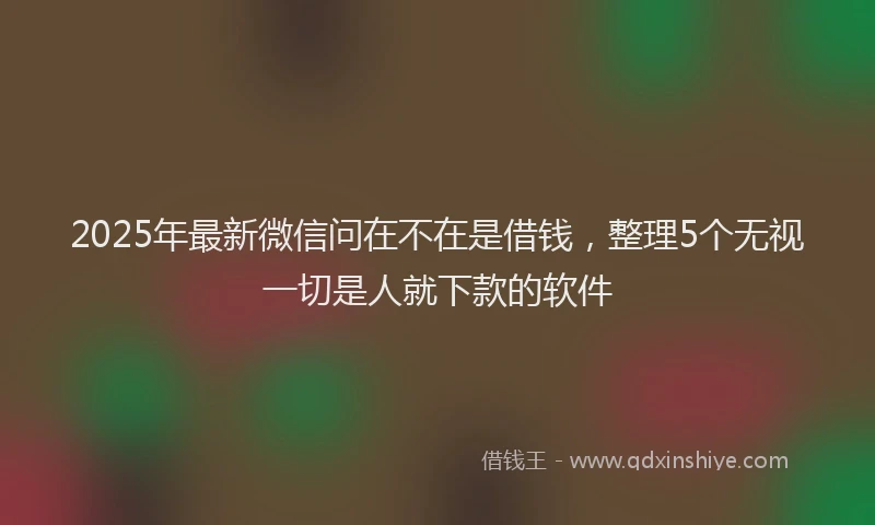 2025年最新微信问在不在是借钱，整理5个无视一切是人就下款的软件
