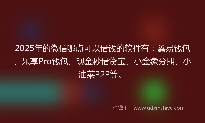 2025年的微信哪点可以借钱的软件有：鑫易钱包、乐享Pro钱包、现金秒借贷宝、小金象分期、小油菜P2P等。